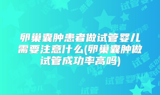 卵巢囊肿患者做试管婴儿需要注意什么(卵巢囊肿做试管成功率高吗)
