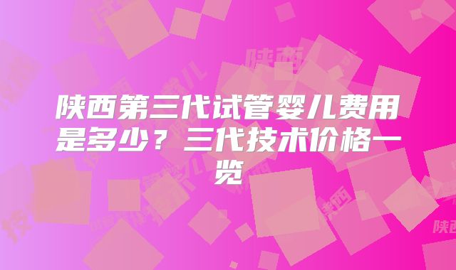 陕西第三代试管婴儿费用是多少？三代技术价格一览