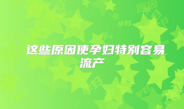 ​这些原因使孕妇特别容易流产