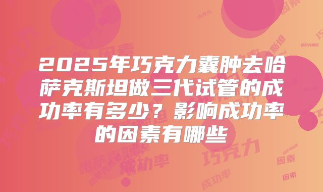 2025年巧克力囊肿去哈萨克斯坦做三代试管的成功率有多少?影响成功率的因素有哪些