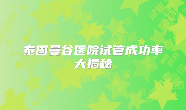 泰国曼谷医院试管成功率大揭秘