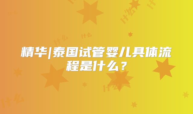 精华|泰国试管婴儿具体流程是什么?