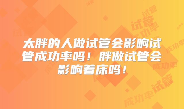 太胖的人做试管会影响试管成功率吗！胖做试管会影响着床吗！