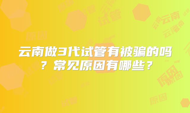 云南做3代试管有被骗的吗？常见原因有哪些？