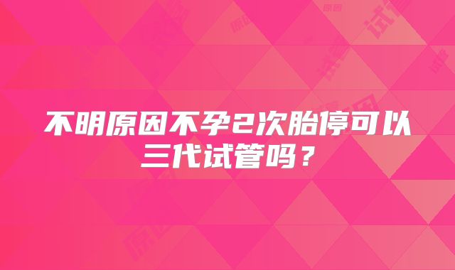 不明原因不孕2次胎停可以三代试管吗?