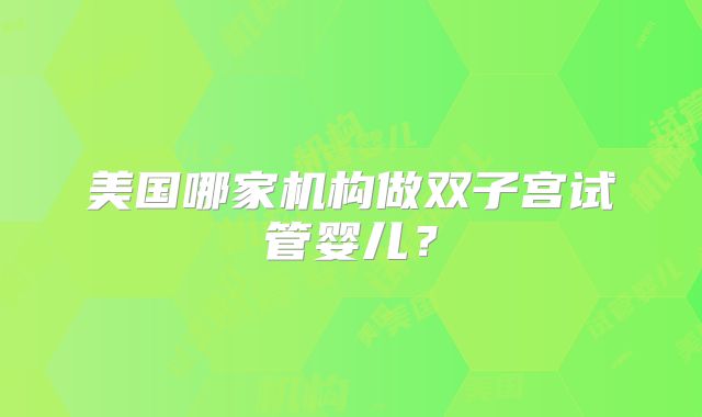 美国哪家机构做双子宫试管婴儿？