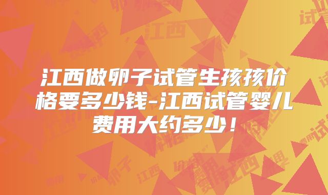江西做卵子试管生孩孩价格要多少钱-江西试管婴儿费用大约多少！