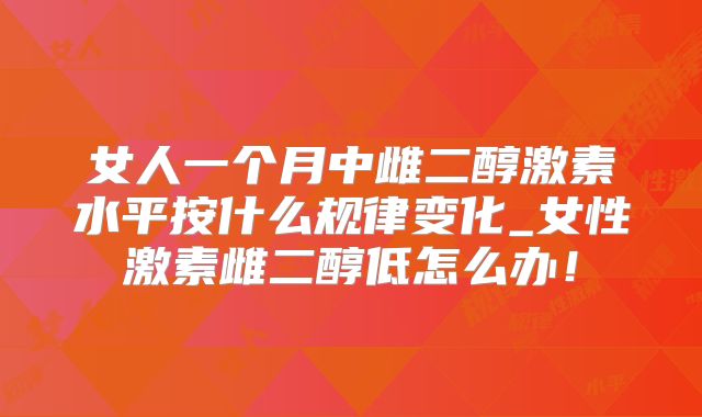 女人一个月中雌二醇激素水平按什么规律变化_女性激素雌二醇低怎么办！