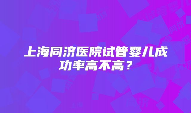 上海同济医院试管婴儿成功率高不高？