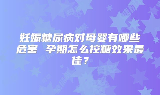 妊娠糖尿病对母婴有哪些危害 孕期怎么控糖效果最佳?