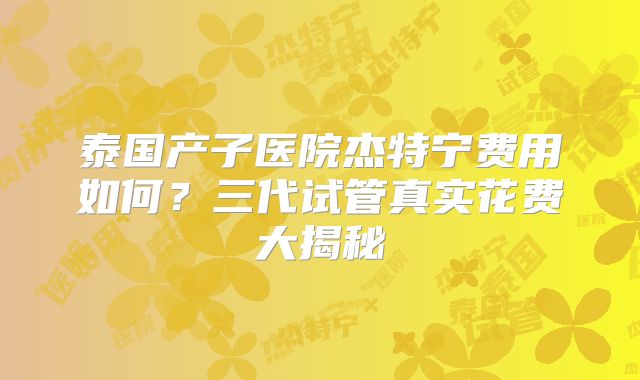 泰国产子医院杰特宁费用如何？三代试管真实花费大揭秘