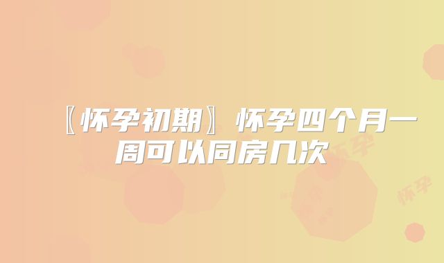 〖怀孕初期〗怀孕四个月一周可以同房几次