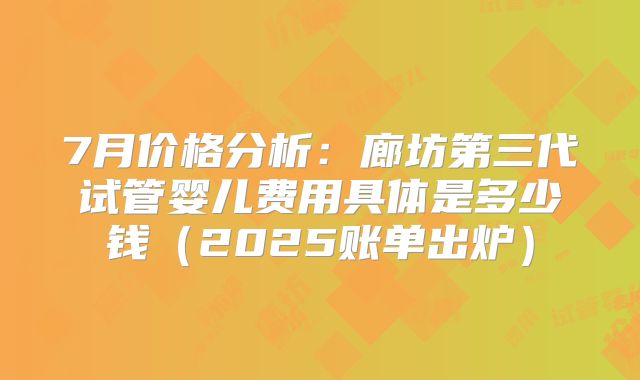 7月价格分析：廊坊第三代试管婴儿费用具体是多少钱（2025账单出炉）