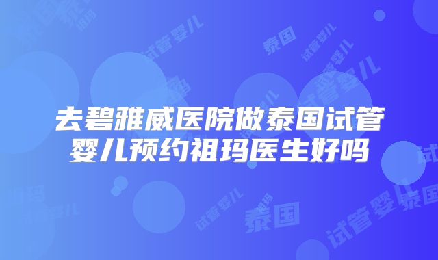 去碧雅威医院做泰国试管婴儿预约祖玛医生好吗