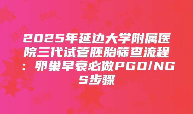 2025年延边大学附属医院三代试管胚胎筛查流程：卵巢早衰必做PGD/NGS步骤