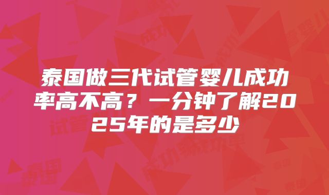 泰国做三代试管婴儿成功率高不高？一分钟了解2025年的是多少