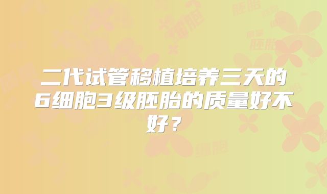 二代试管移植培养三天的6细胞3级胚胎的质量好不好？