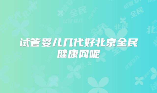 试管婴儿几代好北京全民健康网呢