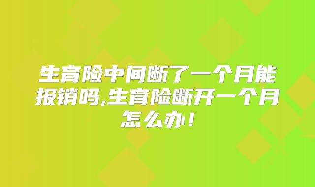 生育险中间断了一个月能报销吗,生育险断开一个月怎么办！
