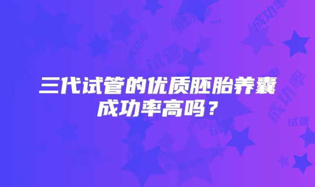 三代试管的优质胚胎养囊成功率高吗？