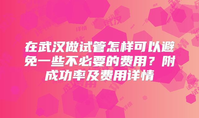 在武汉做试管怎样可以避免一些不必要的费用？附成功率及费用详情