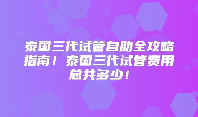 泰国三代试管自助全攻略指南！泰国三代试管费用总共多少！