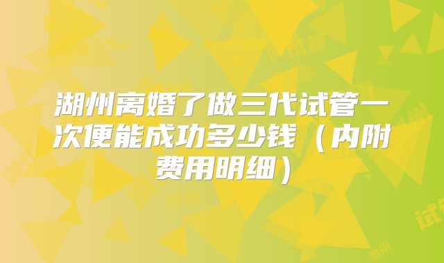 湖州离婚了做三代试管一次便能成功多少钱(内附费用明细)