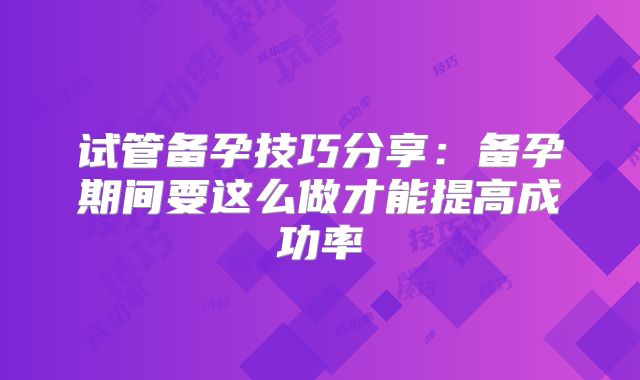 试管备孕技巧分享：备孕期间要这么做才能提高成功率