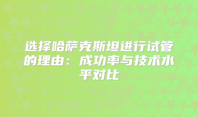 选择哈萨克斯坦进行试管的理由：成功率与技术水平对比
