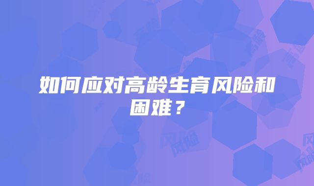 如何应对高龄生育风险和困难？