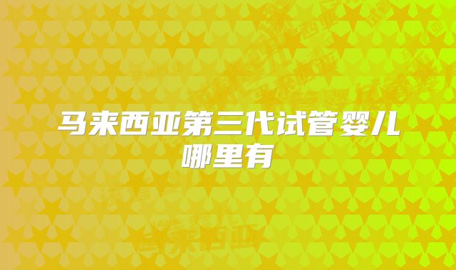 马来西亚第三代试管婴儿哪里有