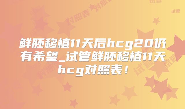 鲜胚移植11天后hcg20仍有希望_试管鲜胚移植11天hcg对照表!