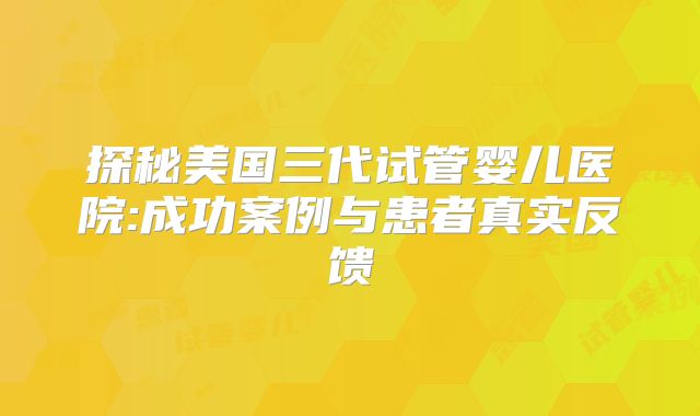 探秘美国三代试管婴儿医院:成功案例与患者真实反馈