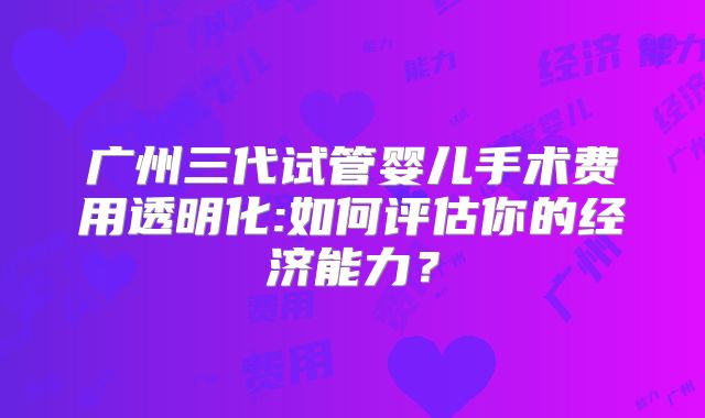 广州三代试管婴儿手术费用透明化:如何评估你的经济能力?