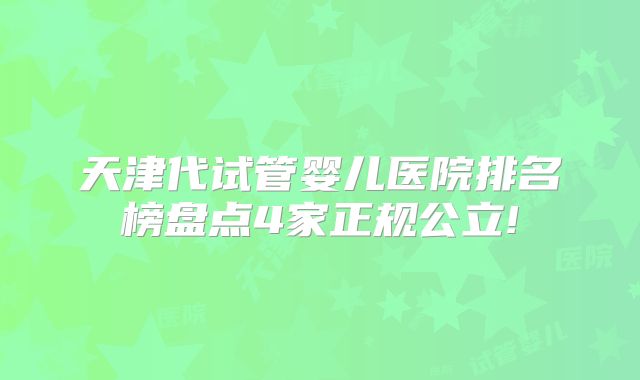 天津代试管婴儿医院排名榜盘点4家正规公立!