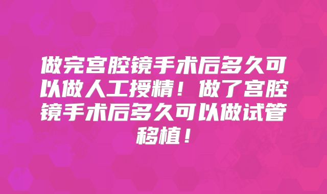 做完宫腔镜手术后多久可以做人工授精!做了宫腔镜手术后多久可以做试管移植!