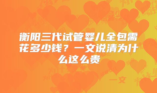 衡阳三代试管婴儿全包需花多少钱?一文说清为什么这么贵