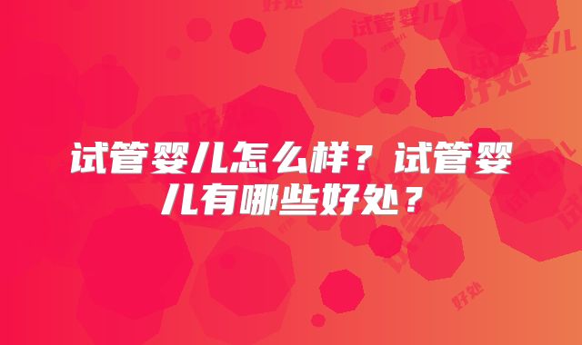 试管婴儿怎么样？试管婴儿有哪些好处？