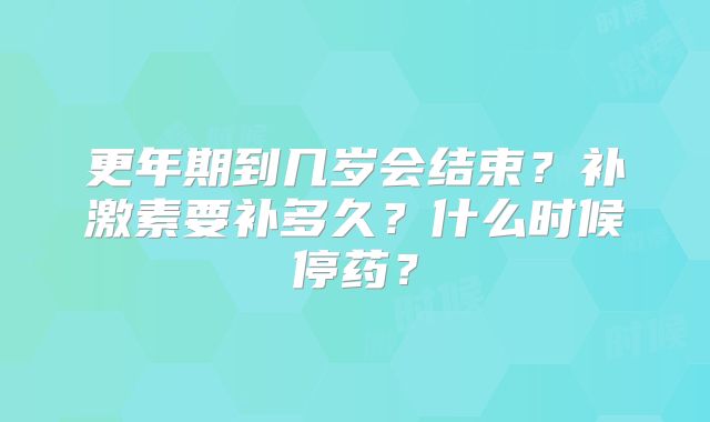 更年期到几岁会结束？补激素要补多久？什么时候停药？