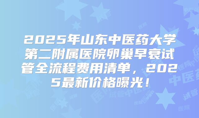 2025年山东中医药大学第二附属医院卵巢早衰试管全流程费用清单，2025最新价格曝光！