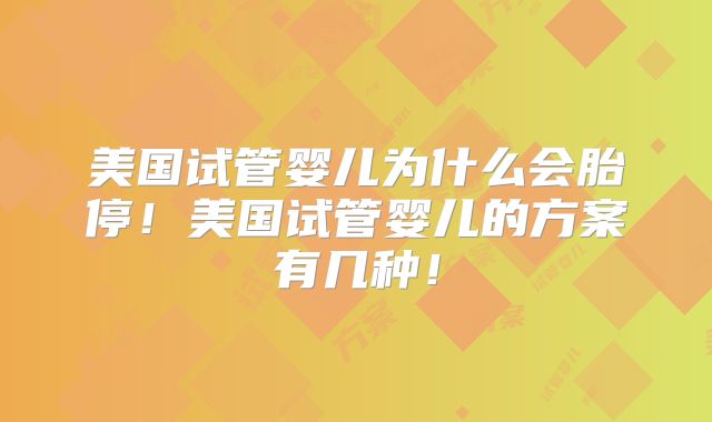 美国试管婴儿为什么会胎停！美国试管婴儿的方案有几种！