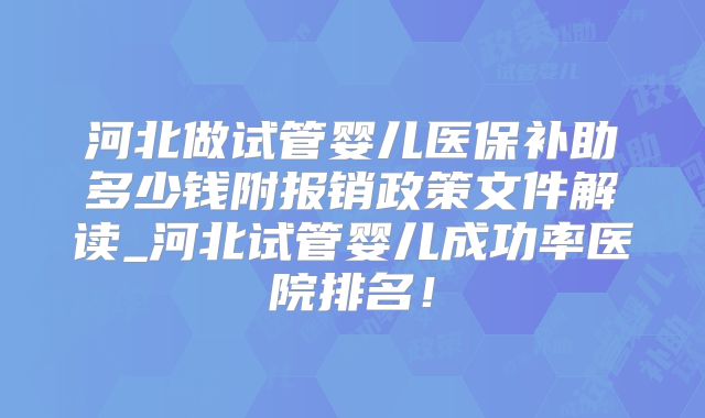 河北做试管婴儿医保补助多少钱附报销政策文件解读_河北试管婴儿成功率医院排名!