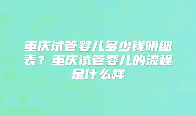 重庆试管婴儿多少钱明细表？重庆试管婴儿的流程是什么样