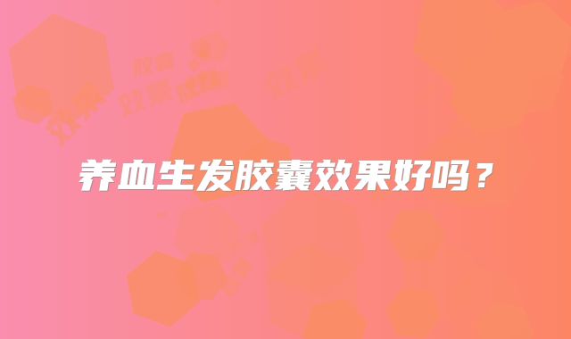 养血生发胶囊效果好吗？