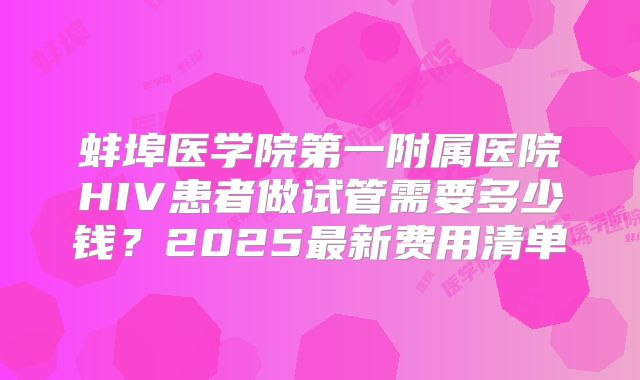 蚌埠医学院第一附属医院HIV患者做试管需要多少钱？2025最新费用清单