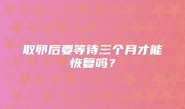 取卵后要等待三个月才能恢复吗？