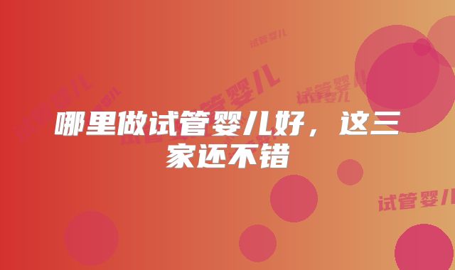 哪里做试管婴儿好,这三家还不错