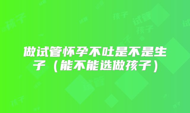做试管怀孕不吐是不是生子(能不能选做孩子)