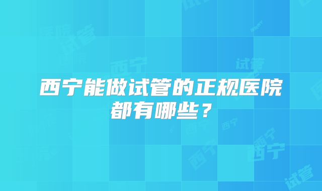 西宁能做试管的正规医院都有哪些？