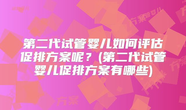 第二代试管婴儿如何评估促排方案呢？(第二代试管婴儿促排方案有哪些)